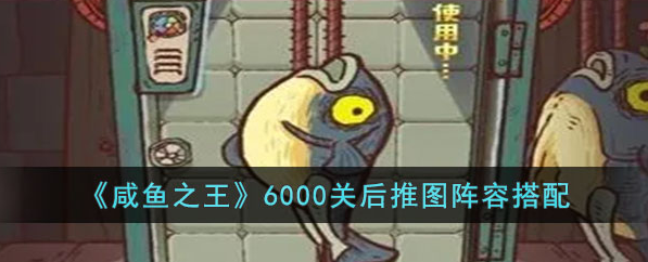 咸鱼之王6000关过后推图阵容怎么选-咸鱼之王6000关过后推图阵容分享
